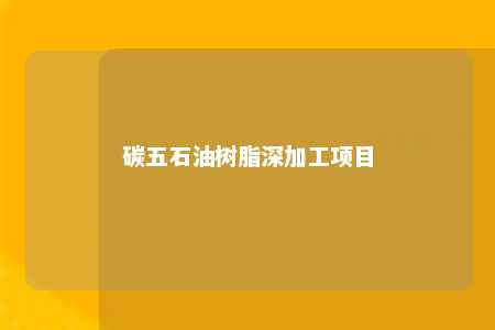 碳五石油树脂深加工项目