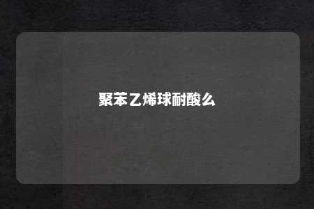 聚苯乙烯球耐酸么