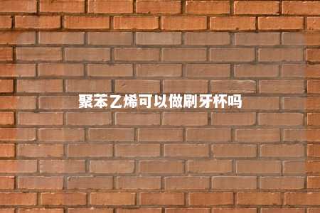 聚苯乙烯可以做刷牙杯吗