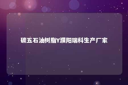 碳五石油树脂Y濮阳瑞科生产厂家