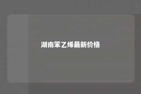 湖南苯乙烯最新价格