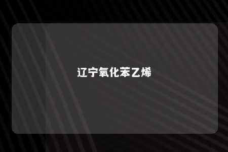 辽宁氧化苯乙烯