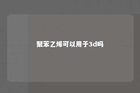 聚苯乙烯可以用于3d吗