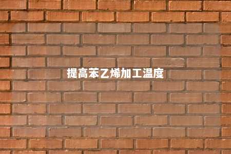 提高苯乙烯加工温度