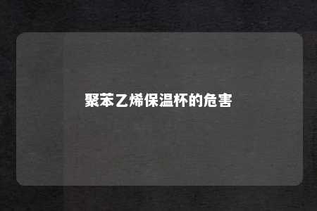聚苯乙烯保温杯的危害