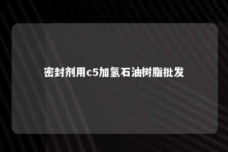 密封剂用c5加氢石油树脂批发