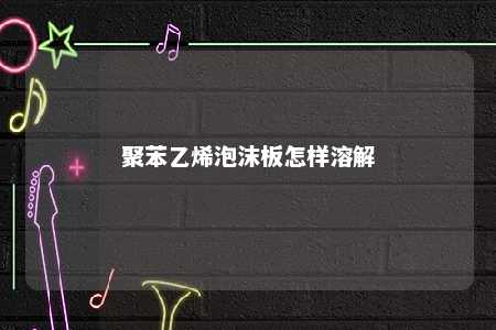 聚苯乙烯泡沫板怎样溶解