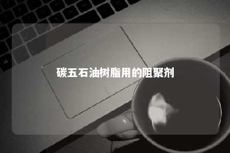 碳五石油树脂用的阻聚剂