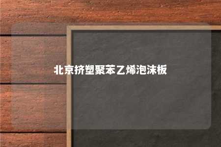 北京挤塑聚苯乙烯泡沫板