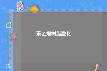 苯乙烯树脂融化