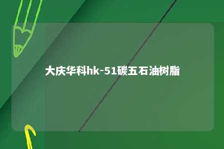 大庆华科hk-51碳五石油树脂