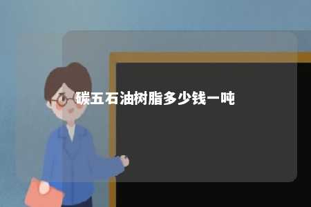 碳五石油树脂多少钱一吨