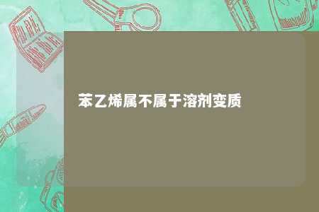 苯乙烯属不属于溶剂变质