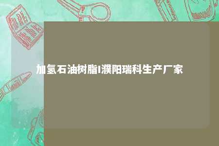 加氢石油树脂I濮阳瑞科生产厂家