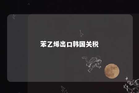 苯乙烯出口韩国关税