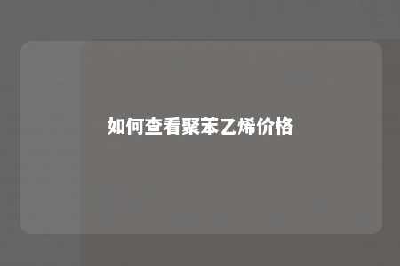 如何查看聚苯乙烯价格