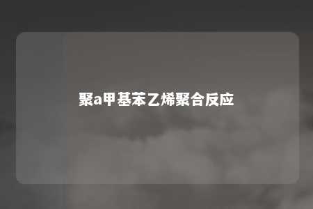聚a甲基苯乙烯聚合反应