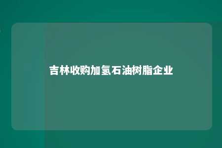 吉林收购加氢石油树脂企业
