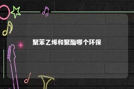 聚苯乙烯和聚酯哪个环保