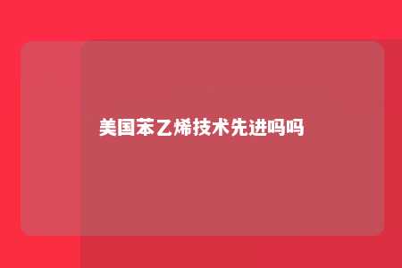 美国苯乙烯技术先进吗吗