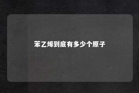 苯乙烯到底有多少个原子