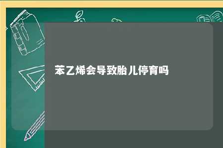 苯乙烯会导致胎儿停育吗