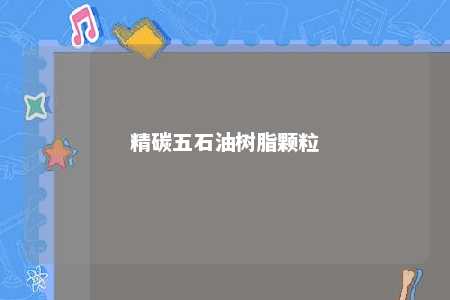精碳五石油树脂颗粒