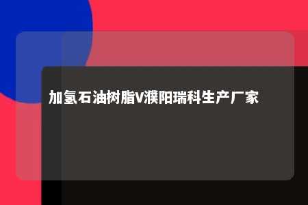 加氢石油树脂V濮阳瑞科生产厂家