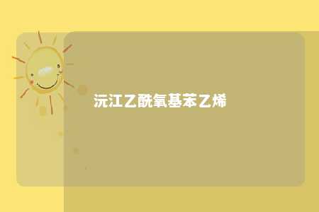 沅江乙酰氧基苯乙烯