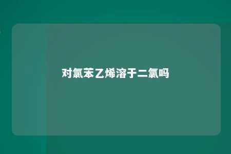 对氯苯乙烯溶于二氯吗