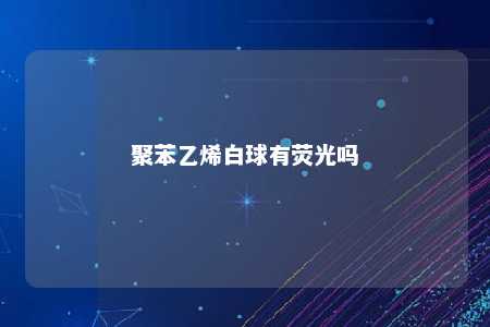 聚苯乙烯白球有荧光吗