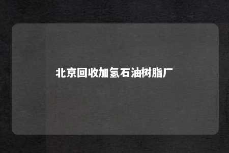 北京回收加氢石油树脂厂