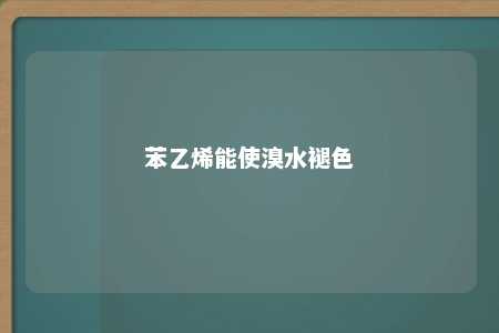 苯乙烯能使溴水褪色