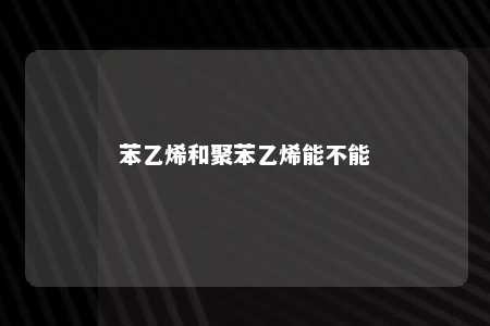 苯乙烯和聚苯乙烯能不能