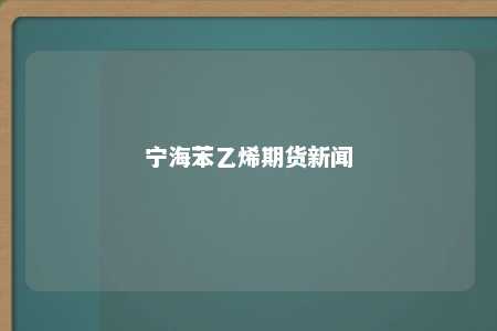 宁海苯乙烯期货新闻
