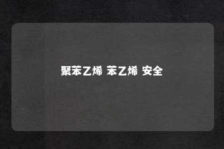 聚苯乙烯 苯乙烯 安全
