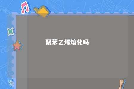 聚苯乙烯熔化吗