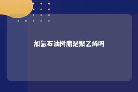 加氢石油树脂是聚乙烯吗