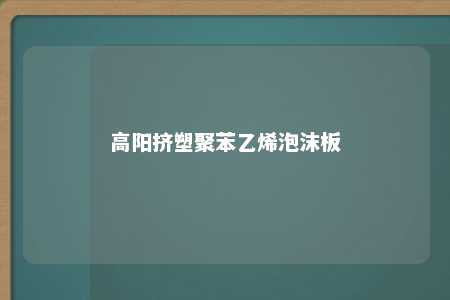 高阳挤塑聚苯乙烯泡沫板
