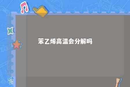 苯乙烯高温会分解吗