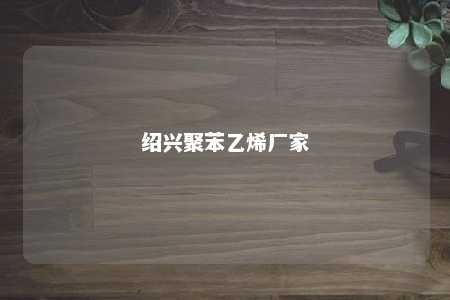 绍兴聚苯乙烯厂家