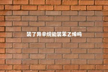 装了异辛烷能装苯乙烯吗