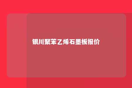 银川聚苯乙烯石墨板报价