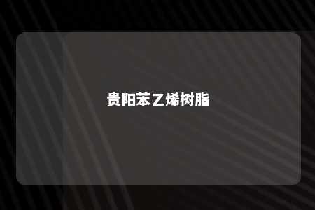贵阳苯乙烯树脂