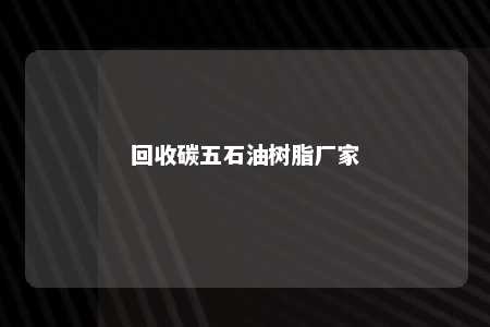 回收碳五石油树脂厂家
