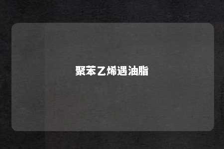 聚苯乙烯遇油脂
