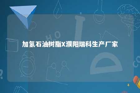 加氢石油树脂X濮阳瑞科生产厂家