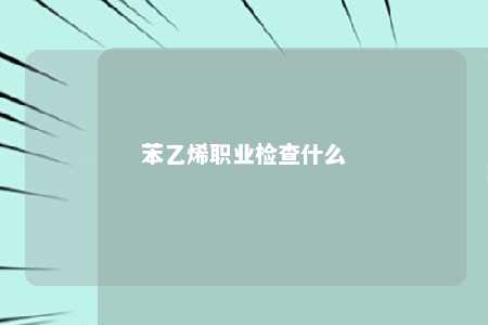 苯乙烯职业检查什么