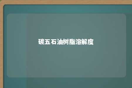 碳五石油树脂溶解度