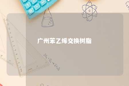 广州苯乙烯交换树脂